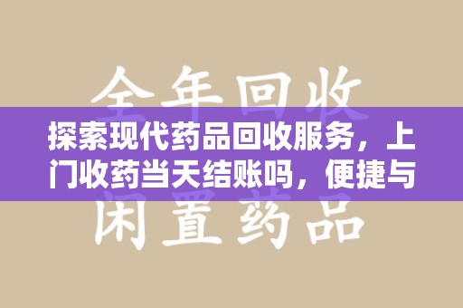 乌鲁木齐探索现代药品回收服务，上门收药当天结账吗，便捷与信任并存