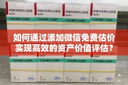 乌鲁木齐如何通过添加微信免费估价实现高效的资产价值评估？