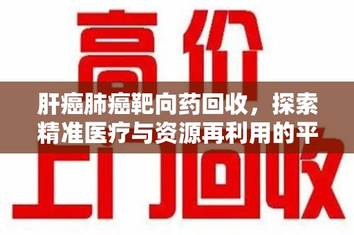 乌鲁木齐肝癌肺癌靶向药回收，探索精准医疗与资源再利用的平衡