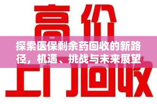 乌鲁木齐探索医保剩余药回收的新路径，机遇、挑战与未来展望
