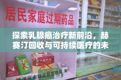 乌鲁木齐探索乳腺癌治疗新前沿，赫赛汀回收与可持续医疗的未来