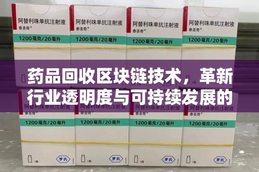 乌鲁木齐药品回收区块链技术，革新行业透明度与可持续发展的关键