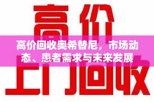 乌鲁木齐高价回收奥希替尼，市场动态、患者需求与未来发展
