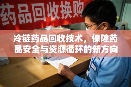 乌鲁木齐冷链药品回收技术，保障药品安全与资源循环的新方向