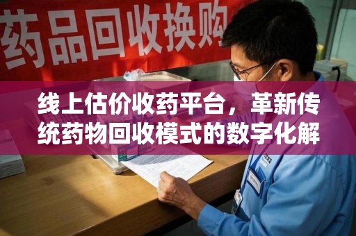 乌鲁木齐线上估价收药平台，革新传统药物回收模式的数字化解决方案
