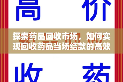 乌鲁木齐探索药品回收市场，如何实现回收药品当场结款的高效模式