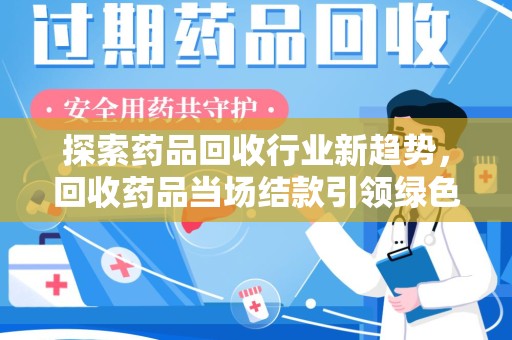 乌鲁木齐探索药品回收行业新趋势，回收药品当场结款引领绿色经济浪潮