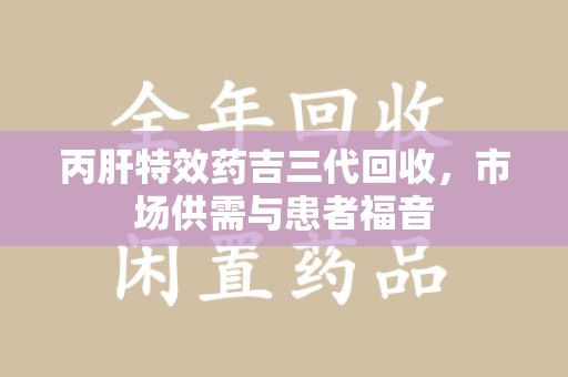 乌鲁木齐丙肝特效药吉三代回收，市场供需与患者福音