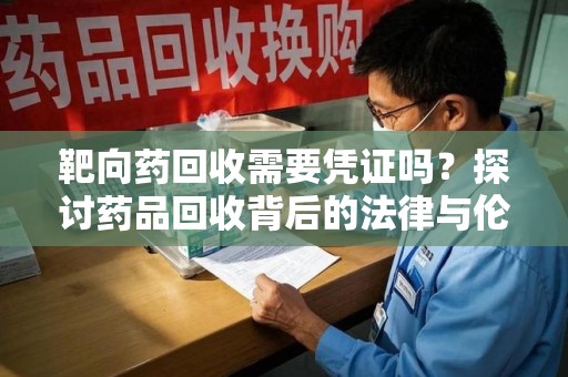 乌鲁木齐靶向药回收需要凭证吗？探讨药品回收背后的法律与伦理