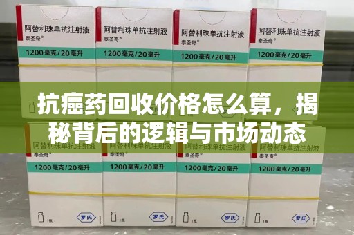 乌鲁木齐抗癌药回收价格怎么算，揭秘背后的逻辑与市场动态