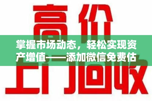 乌鲁木齐掌握市场动态，轻松实现资产增值——添加微信免费估价服务助您一臂之力