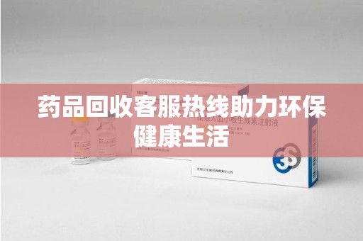 乌鲁木齐药品回收客服热线助力环保健康生活