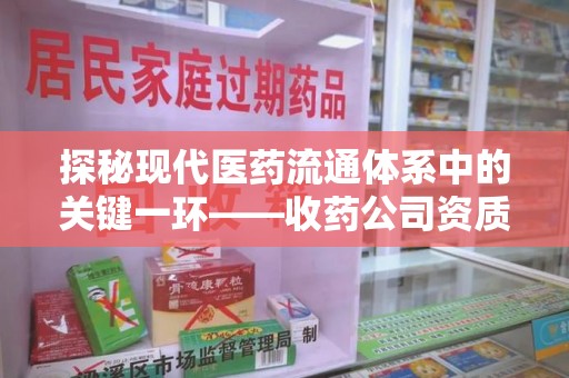 乌鲁木齐探秘现代医药流通体系中的关键一环——收药公司资质查询与规范管理