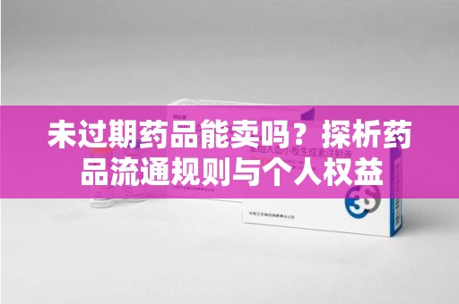乌鲁木齐未过期药品能卖吗？探析药品流通规则与个人权益