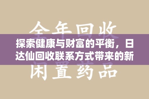 乌鲁木齐探索健康与财富的平衡，日达仙回收联系方式带来的新机遇