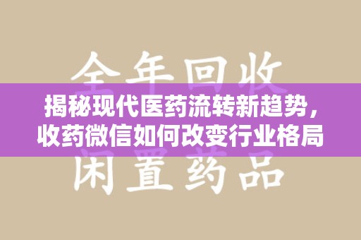乌鲁木齐揭秘现代医药流转新趋势，收药微信如何改变行业格局