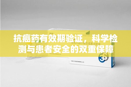 乌鲁木齐抗癌药有效期验证，科学检测与患者安全的双重保障