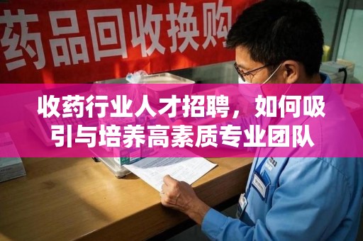 乌鲁木齐收药行业人才招聘，如何吸引与培养高素质专业团队