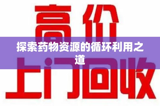 乌鲁木齐探索药物资源的循环利用之道