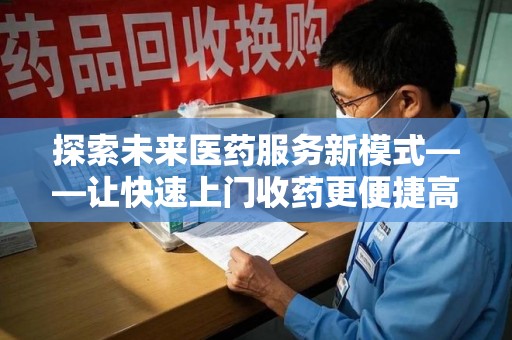 乌鲁木齐探索未来医药服务新模式——让快速上门收药更便捷高效