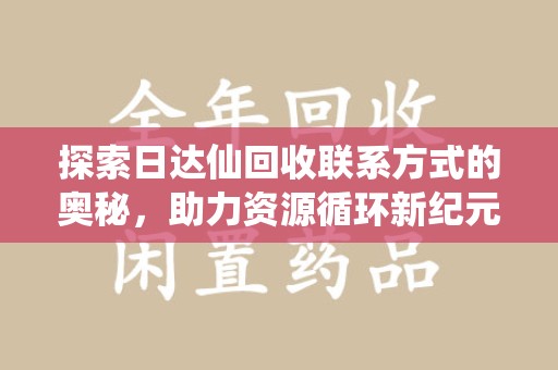 乌鲁木齐探索日达仙回收联系方式的奥秘，助力资源循环新纪元