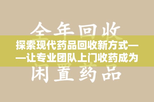 乌鲁木齐探索现代药品回收新方式——让专业团队上门收药成为环保与健康的桥梁