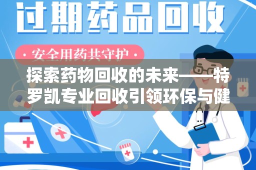 乌鲁木齐探索药物回收的未来——特罗凯专业回收引领环保与健康的双重革新