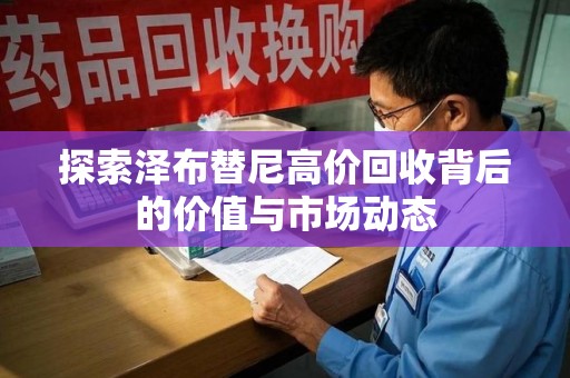 乌鲁木齐探索泽布替尼高价回收背后的价值与市场动态