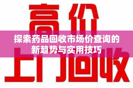 乌鲁木齐探索药品回收市场价查询的新趋势与实用技巧
