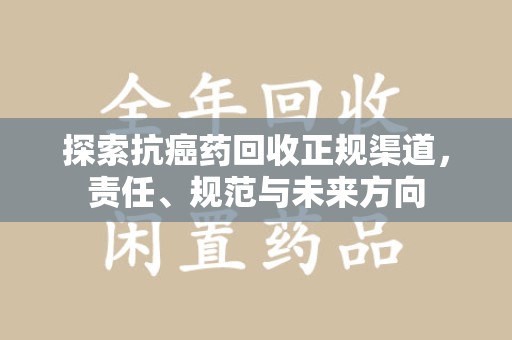乌鲁木齐探索抗癌药回收正规渠道，责任、规范与未来方向
