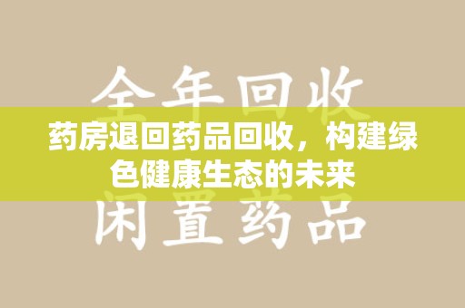 乌鲁木齐药房退回药品回收，构建绿色健康生态的未来