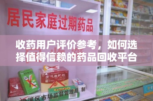 乌鲁木齐收药用户评价参考，如何选择值得信赖的药品回收平台