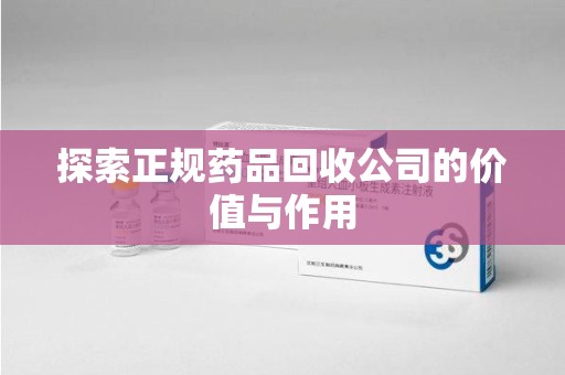 乌鲁木齐探索正规药品回收公司的价值与作用