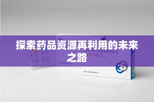 乌鲁木齐探索药品资源再利用的未来之路
