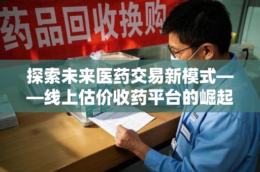 乌鲁木齐探索未来医药交易新模式——线上估价收药平台的崛起与价值