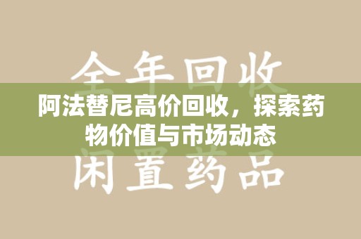 乌鲁木齐阿法替尼高价回收，探索药物价值与市场动态