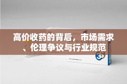 乌鲁木齐高价收药的背后，市场需求、伦理争议与行业规范