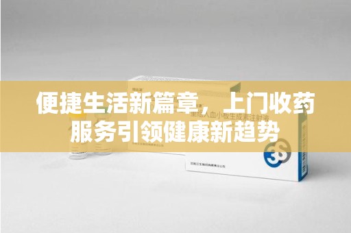 乌鲁木齐便捷生活新篇章，上门收药服务引领健康新趋势