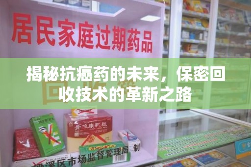 乌鲁木齐揭秘抗癌药的未来，保密回收技术的革新之路