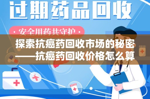 乌鲁木齐探索抗癌药回收市场的秘密——抗癌药回收价格怎么算？