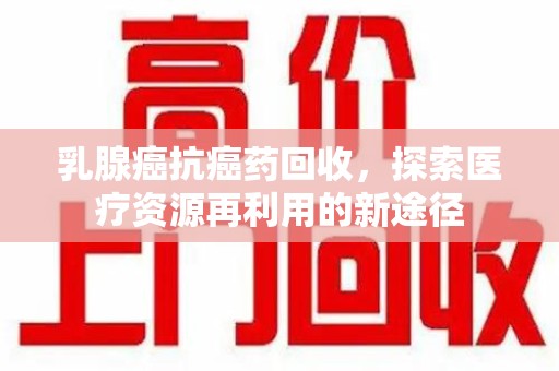 乌鲁木齐乳腺癌抗癌药回收，探索医疗资源再利用的新途径