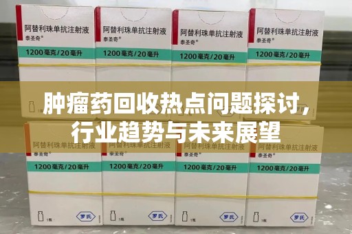 乌鲁木齐肿瘤药回收热点问题探讨，行业趋势与未来展望