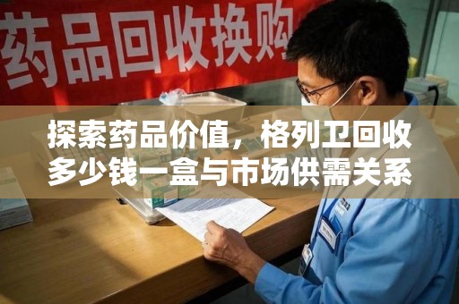 乌鲁木齐探索药品价值，格列卫回收多少钱一盒与市场供需关系的深度解析