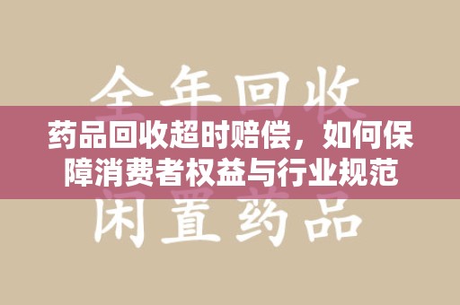 乌鲁木齐药品回收超时赔偿，如何保障消费者权益与行业规范