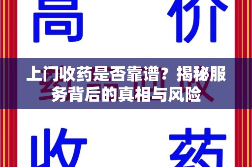 乌鲁木齐上门收药是否靠谱？揭秘服务背后的真相与风险