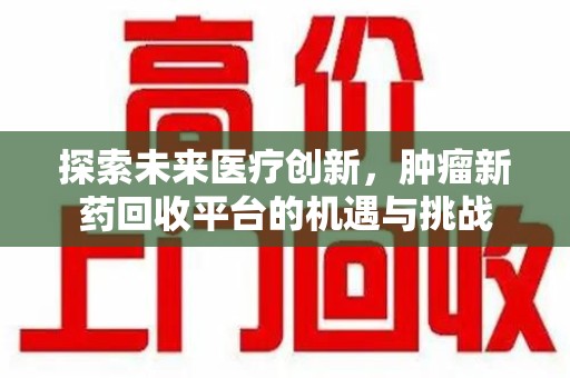 乌鲁木齐探索未来医疗创新，肿瘤新药回收平台的机遇与挑战