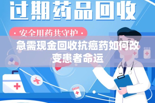 乌鲁木齐急需现金回收抗癌药如何改变患者命运