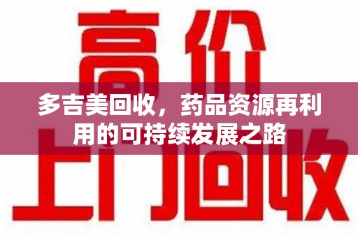 乌鲁木齐多吉美回收，药品资源再利用的可持续发展之路
