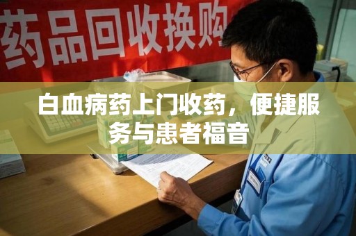乌鲁木齐白血病药上门收药，便捷服务与患者福音