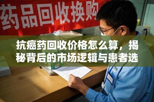 乌鲁木齐抗癌药回收价格怎么算，揭秘背后的市场逻辑与患者选择